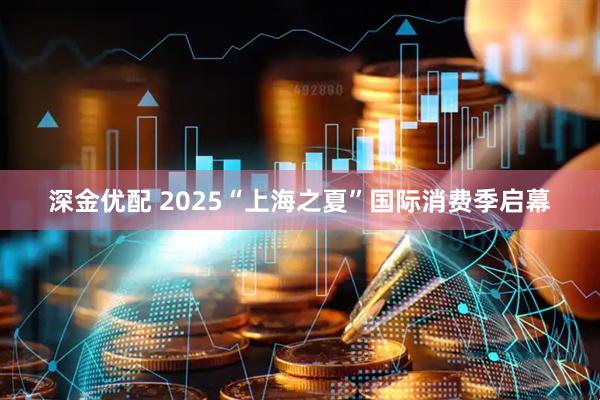 深金优配 2025“上海之夏”国际消费季启幕