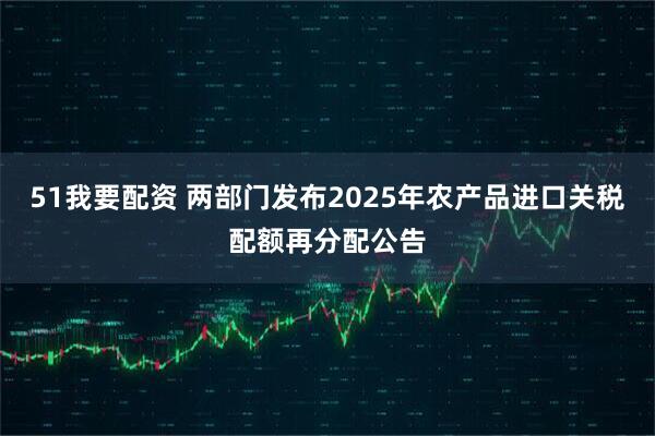 51我要配资 两部门发布2025年农产品进口关税配额再分配公告