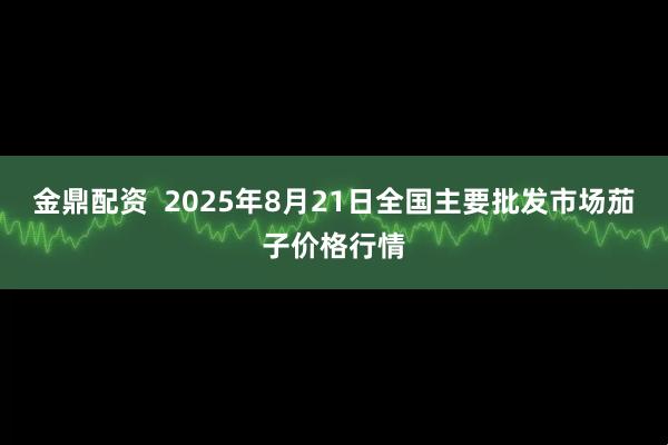 金鼎配资  2025年8月21日全国主要批发市场茄子价格行情