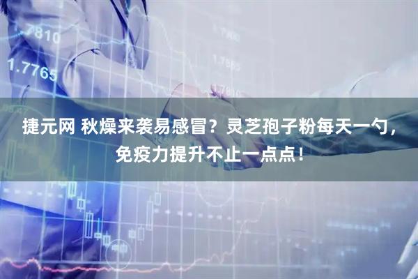 捷元网 秋燥来袭易感冒？灵芝孢子粉每天一勺，免疫力提升不止一点点！