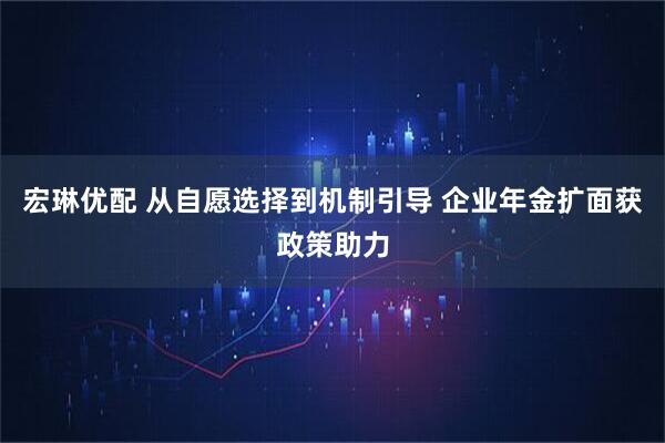 宏琳优配 从自愿选择到机制引导 企业年金扩面获政策助力