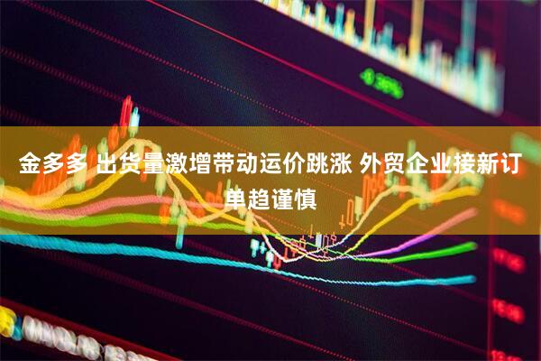 金多多 出货量激增带动运价跳涨 外贸企业接新订单趋谨慎