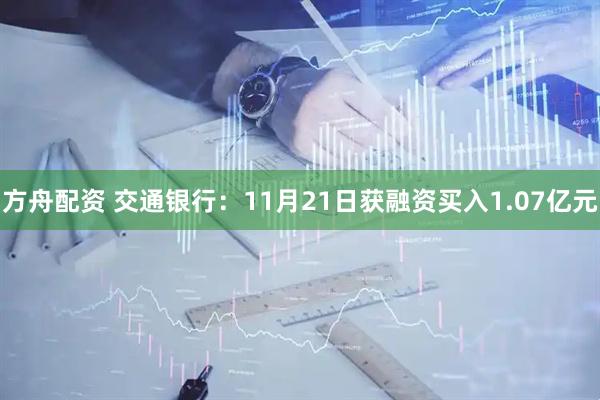 方舟配资 交通银行：11月21日获融资买入1.07亿元
