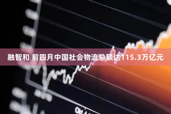 融智和 前四月中国社会物流总额达115.3万亿元