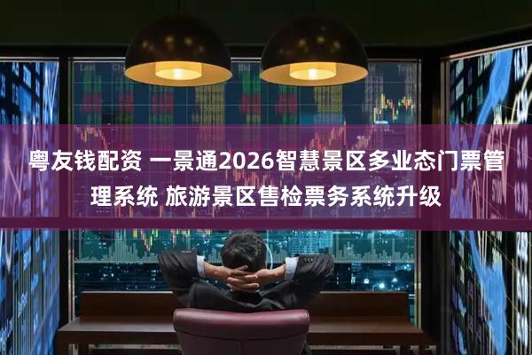 粤友钱配资 一景通2026智慧景区多业态门票管理系统 旅游景区售检票务系统升级