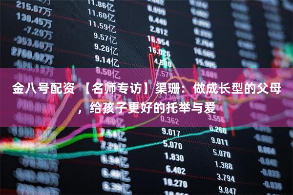 金八号配资 【名师专访】渠珊：做成长型的父母，给孩子更好的托举与爱