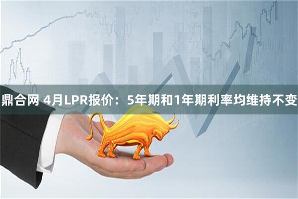 鼎合网 4月LPR报价：5年期和1年期利率均维持不变