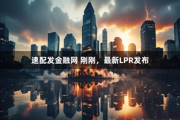 速配发金融网 刚刚，最新LPR发布