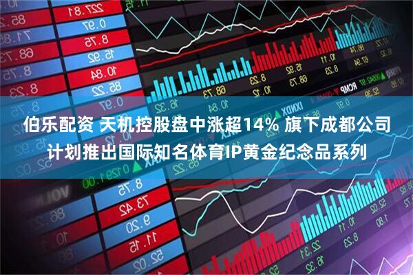 伯乐配资 天机控股盘中涨超14% 旗下成都公司计划推出国际知名体育IP黄金纪念品系列
