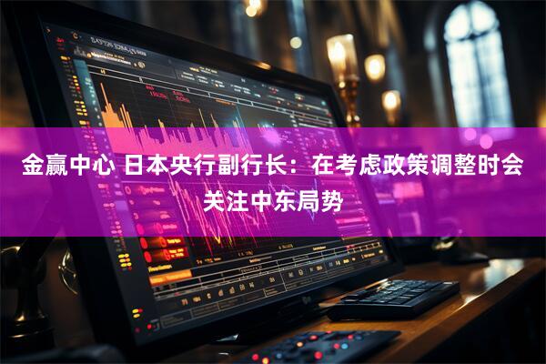 金赢中心 日本央行副行长：在考虑政策调整时会关注中东局势